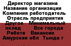 Директор магазина › Название организации ­ Компания-работодатель › Отрасль предприятия ­ Другое › Минимальный оклад ­ 1 - Все города Работа » Вакансии   . Амурская обл.,Тында г.